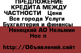 ПРЕДЛОЖЕНИЕ КРЕДИТА МЕЖДУ ЧАСТНОСТИ › Цена ­ 0 - Все города Услуги » Бухгалтерия и финансы   . Ненецкий АО,Нельмин Нос п.